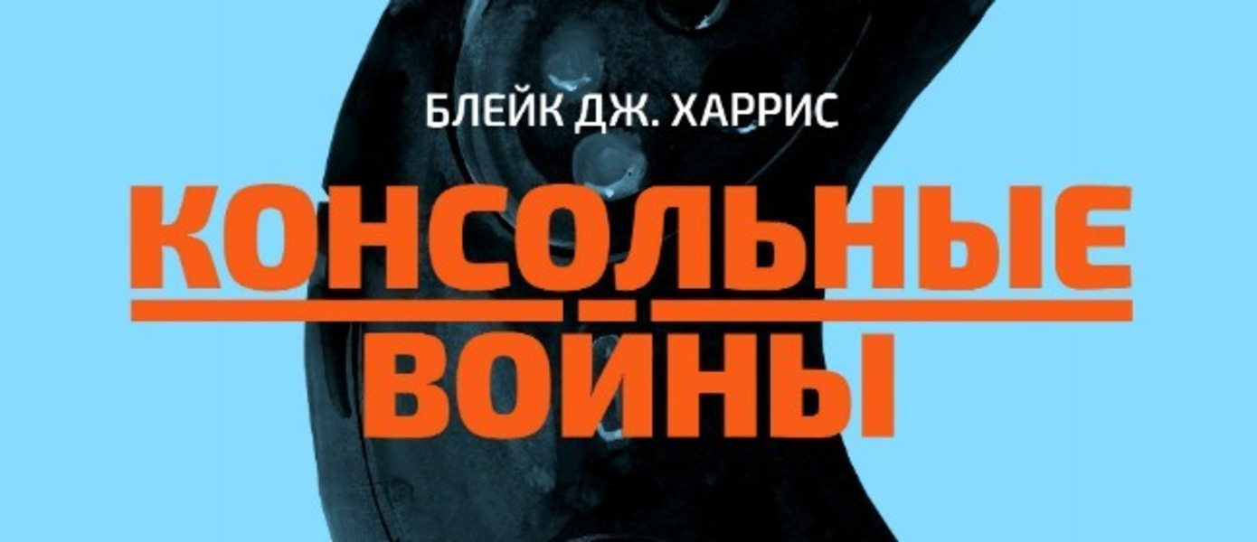 КОНСОЛЬНЫЕ ВОЙНЫ - в России выходит уникальная книга Блейка Дж. Харриса об историческом противостоянии Sega и Nintendo