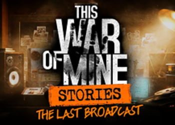 This War of Mine - дополнение The Last Broadcast обзавелось геймплейным трейлером
