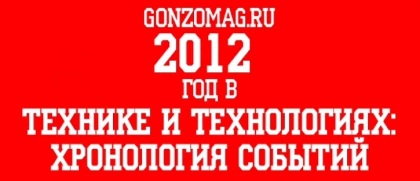 Gonzomag Special - 2012 год в технике и технологиях - Хронология основных событий